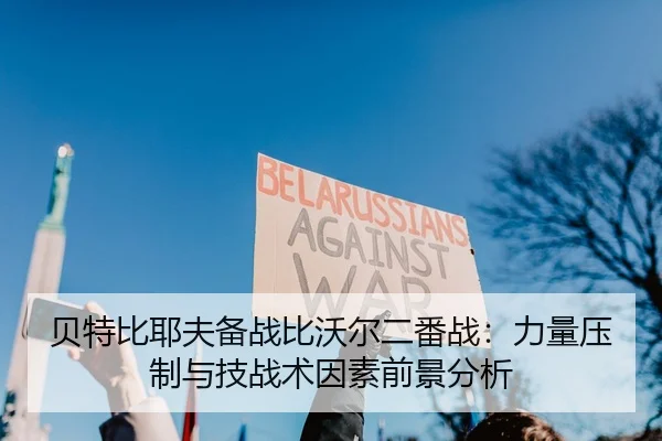 贝特比耶夫备战比沃尔二番战：力量压制与技战术因素前景分析