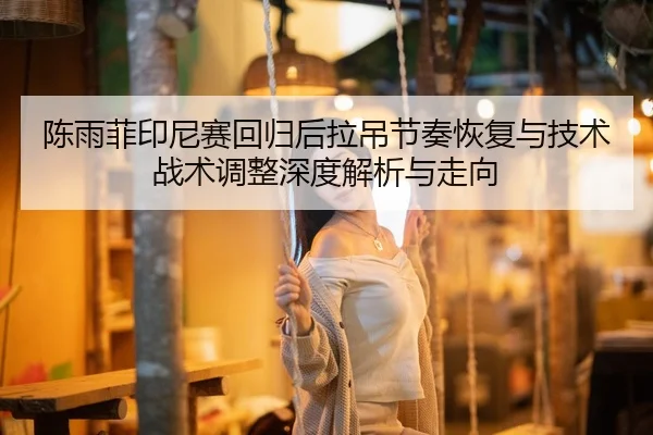 陈雨菲印尼赛回归后拉吊节奏恢复与技术战术调整深度解析与走向