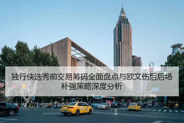 独行侠选秀前交易筹码全面盘点与欧文伤后后场补强策略深度分析