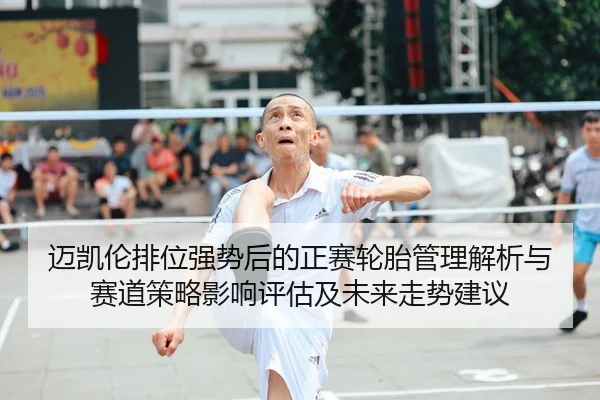 迈凯伦排位强势后的正赛轮胎管理解析与赛道策略影响评估及未来走势建议