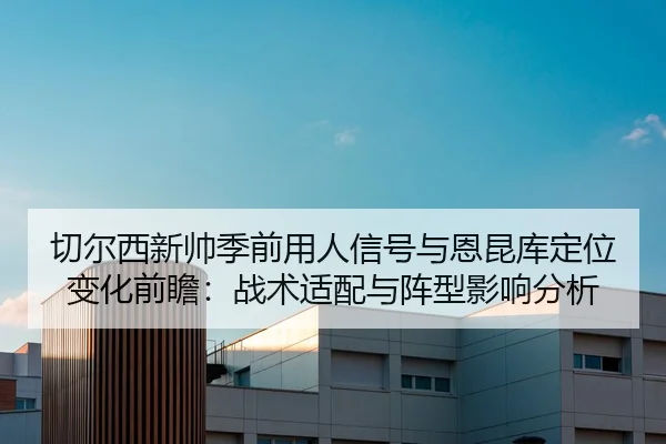 切尔西新帅季前用人信号与恩昆库定位变化前瞻：战术适配与阵型影响分析