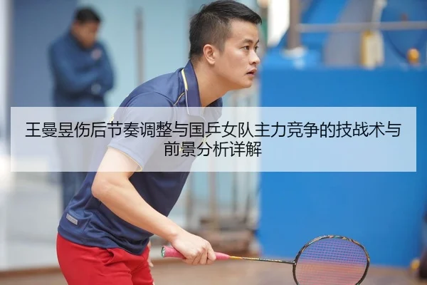王曼昱伤后节奏调整与国乒女队主力竞争的技战术与前景分析详解