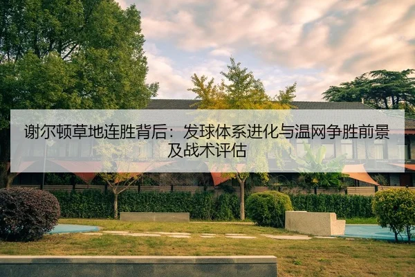 谢尔顿草地连胜背后：发球体系进化与温网争胜前景及战术评估
