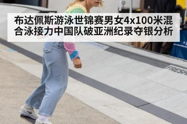 布达佩斯游泳世锦赛男女4x100米混合泳接力中国队破亚洲纪录夺银分析