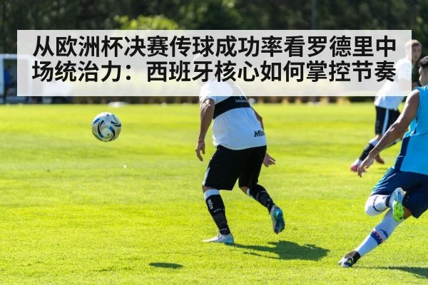 从欧洲杯决赛传球成功率看罗德里中场统治力：西班牙核心如何掌控节奏