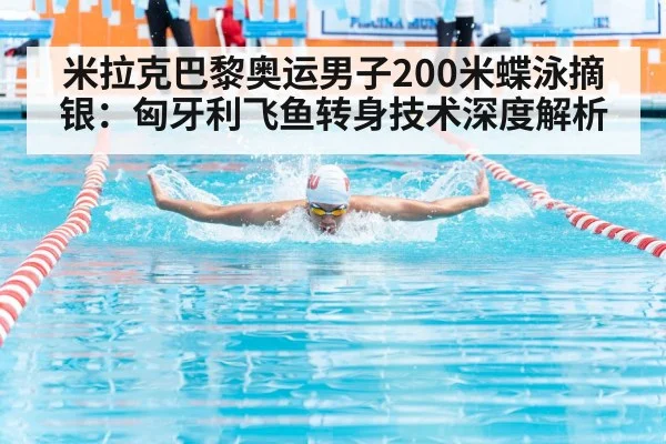 米拉克巴黎奥运男子200米蝶泳摘银:匈牙利飞鱼转身技术深度解析
